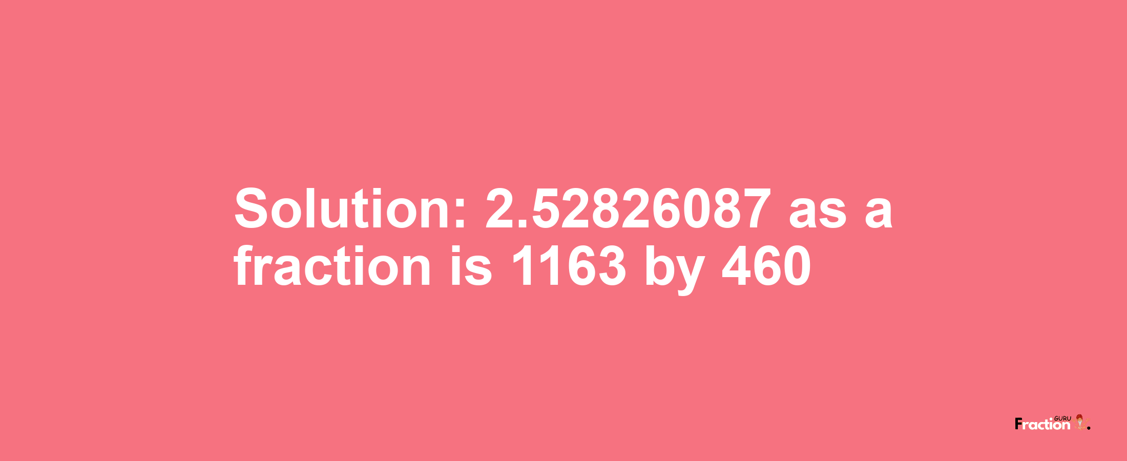 Solution:2.52826087 as a fraction is 1163/460